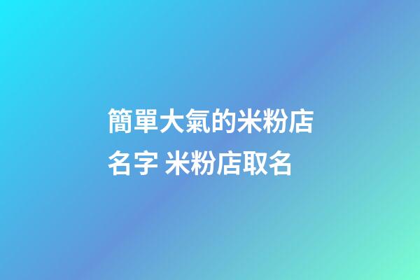 簡單大氣的米粉店名字 米粉店取名-第1張-店鋪起名-玄機派